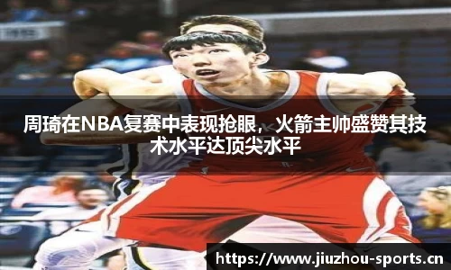 周琦在NBA复赛中表现抢眼，火箭主帅盛赞其技术水平达顶尖水平