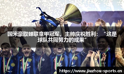 国米豪取蝉联意甲冠军，主帅庆祝胜利：“这是球队共同努力的成果”