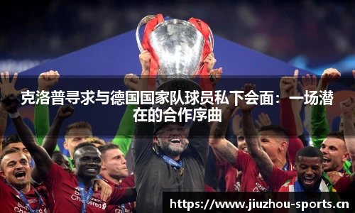 克洛普寻求与德国国家队球员私下会面：一场潜在的合作序曲