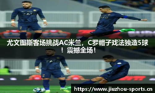 尤文图斯客场挑战AC米兰，C罗帽子戏法独造5球！震撼全场！
