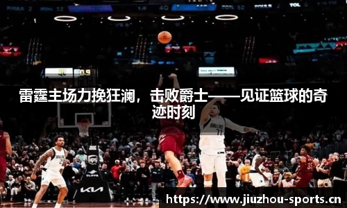 雷霆主场力挽狂澜，击败爵士——见证篮球的奇迹时刻