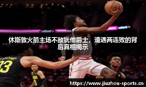 休斯敦火箭主场不敌犹他爵士，遭遇两连败的背后真相揭示