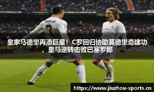 皇家马德里再添巨星！C罗回归协助莫德里奇建功，皇马逆转击败巴塞罗那