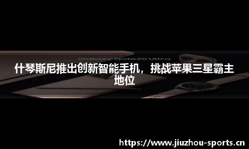 什琴斯尼推出创新智能手机，挑战苹果三星霸主地位