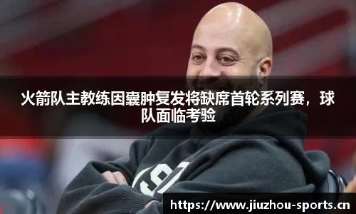火箭队主教练因囊肿复发将缺席首轮系列赛，球队面临考验