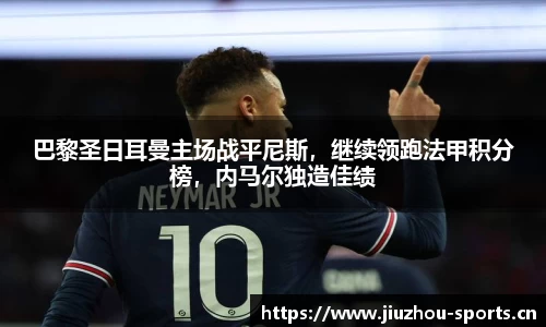 巴黎圣日耳曼主场战平尼斯，继续领跑法甲积分榜，内马尔独造佳绩