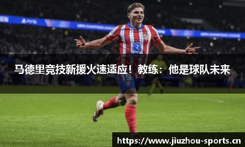 马德里竞技新援火速适应！教练：他是球队未来