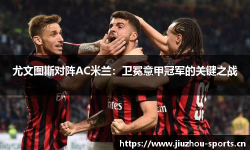 尤文图斯对阵AC米兰：卫冕意甲冠军的关键之战