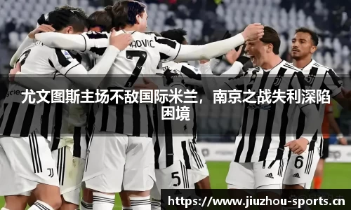 尤文图斯主场不敌国际米兰，南京之战失利深陷困境