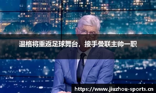 温格将重返足球舞台，接手曼联主帅一职
