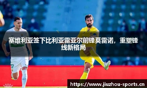 塞维利亚签下比利亚雷亚尔前锋莫雷诺，重塑锋线新格局