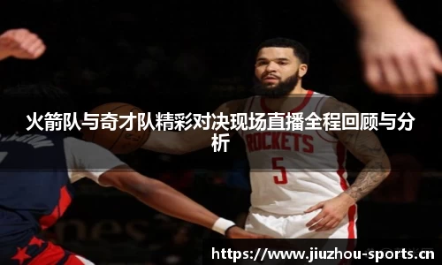 火箭队与奇才队精彩对决现场直播全程回顾与分析