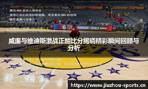 威廉与维迪斯激战正酣比分揭晓精彩瞬间回顾与分析