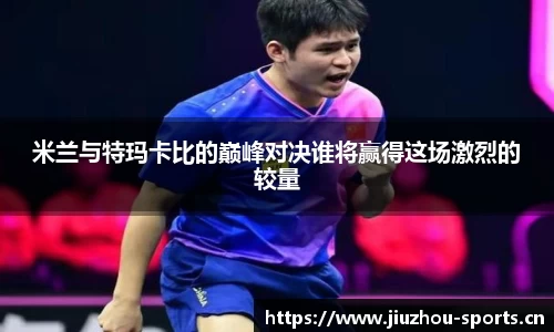 米兰与特玛卡比的巅峰对决谁将赢得这场激烈的较量
