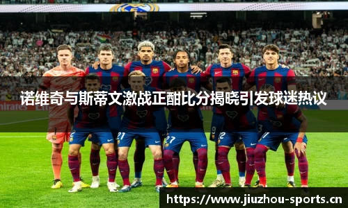 诺维奇与斯蒂文激战正酣比分揭晓引发球迷热议