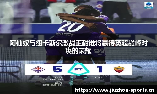 阿仙奴与纽卡斯尔激战正酣谁将赢得英超巅峰对决的荣耀