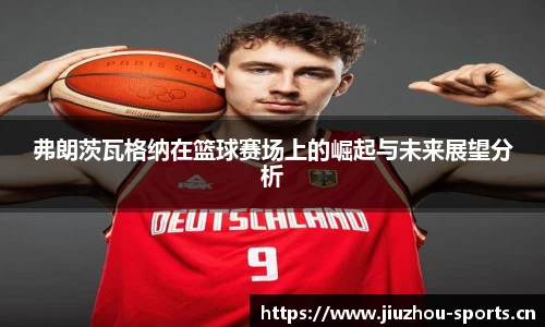 弗朗茨瓦格纳在篮球赛场上的崛起与未来展望分析