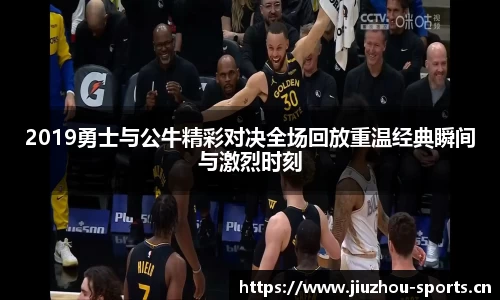 2019勇士与公牛精彩对决全场回放重温经典瞬间与激烈时刻