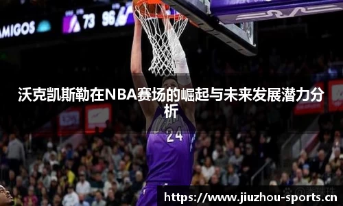 沃克凯斯勒在NBA赛场的崛起与未来发展潜力分析